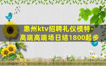 惠州ktv招聘礼仪模特-高端高端场日结1800起步